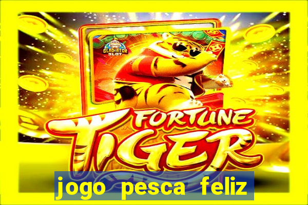 jogo pesca feliz que ganha dinheiro